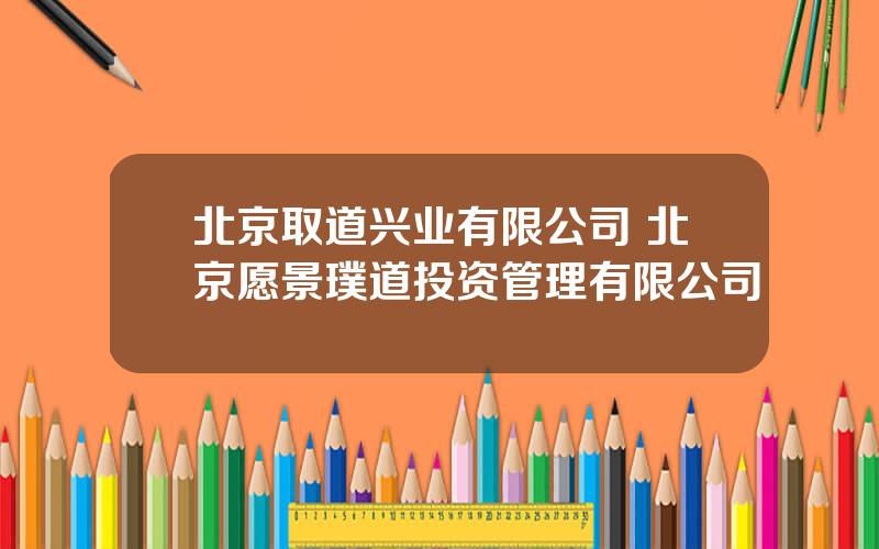北京取道兴业有限公司 北京愿景璞道投资管理有限公司